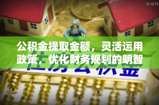 简阳公积金提取金额，灵活运用政策，优化财务规划的明智选择