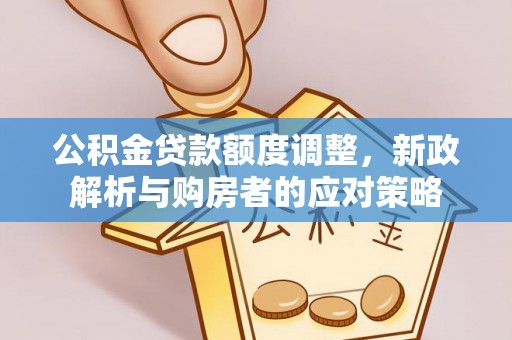 简阳公积金贷款额度调整，新政解析与购房者的应对策略