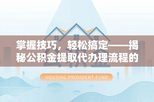 简阳掌握技巧，轻松搞定——揭秘公积金提取代办理流程的关键步骤