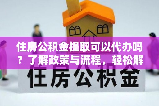 简阳住房公积金提取可以代办吗？了解政策与流程，轻松解决疑惑