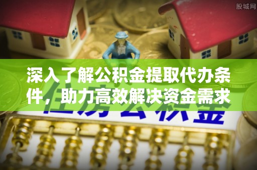 简阳深入了解公积金提取代办条件，助力高效解决资金需求