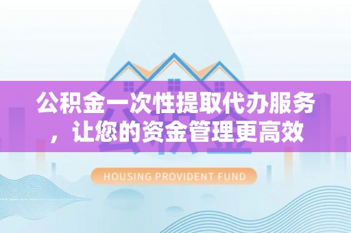 简阳公积金一次性提取代办服务，让您的资金管理更高效