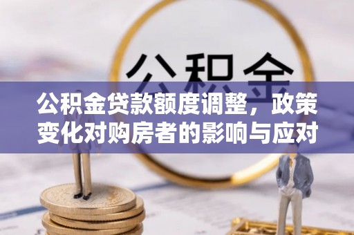 简阳公积金贷款额度调整，政策变化对购房者的影响与应对策略