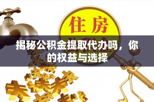 简阳揭秘公积金提取代办吗，你的权益与选择