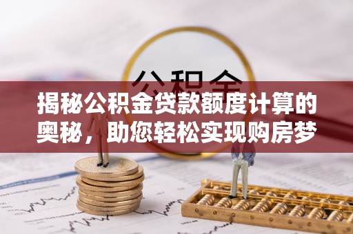 简阳揭秘公积金贷款额度计算的奥秘，助您轻松实现购房梦想