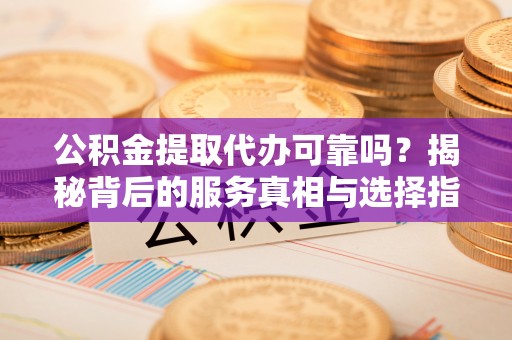 简阳公积金提取代办可靠吗？揭秘背后的服务真相与选择指南