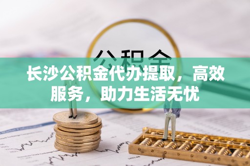 简阳长沙公积金代办提取，高效服务，助力生活无忧
