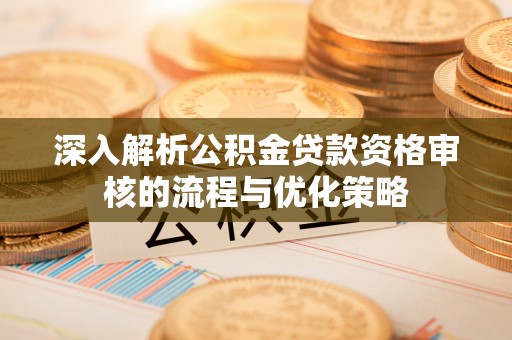 简阳深入解析公积金贷款资格审核的流程与优化策略