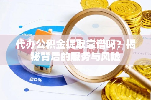 简阳代办公积金提取靠谱吗？揭秘背后的服务与风险