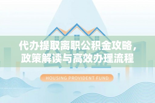 简阳代办提取离职公积金攻略，政策解读与高效办理流程