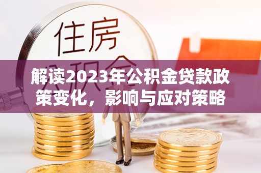 简阳解读2023年公积金贷款政策变化，影响与应对策略