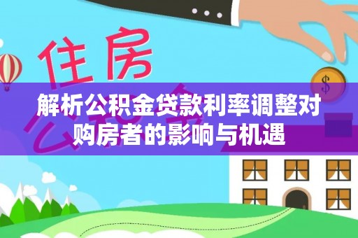简阳解析公积金贷款利率调整对购房者的影响与机遇