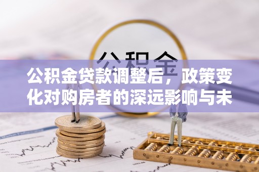 简阳公积金贷款调整后，政策变化对购房者的深远影响与未来趋势分析