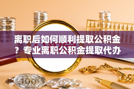 简阳离职后如何顺利提取公积金？专业离职公积金提取代办服务指南