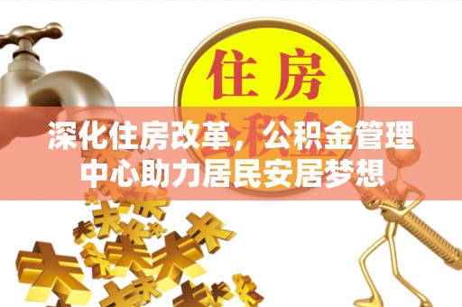 简阳深化住房改革，公积金管理中心助力居民安居梦想