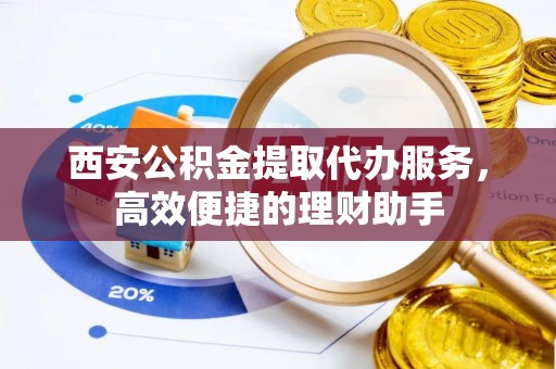 简阳西安公积金提取代办服务，高效便捷的理财助手