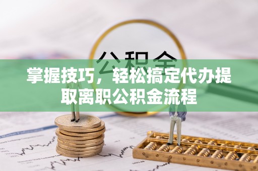 简阳掌握技巧，轻松搞定代办提取离职公积金流程