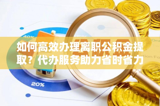 简阳如何高效办理离职公积金提取？代办服务助力省时省力