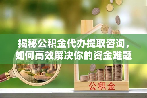 简阳揭秘公积金代办提取咨询，如何高效解决你的资金难题