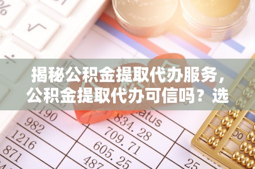 简阳揭秘公积金提取代办服务，公积金提取代办可信吗？选择前你需要知道的真相
