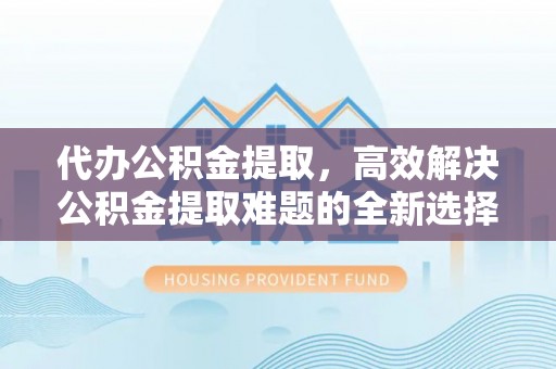 简阳代办公积金提取，高效解决公积金提取难题的全新选择