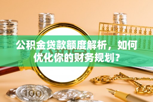 简阳公积金贷款额度解析，如何优化你的财务规划？