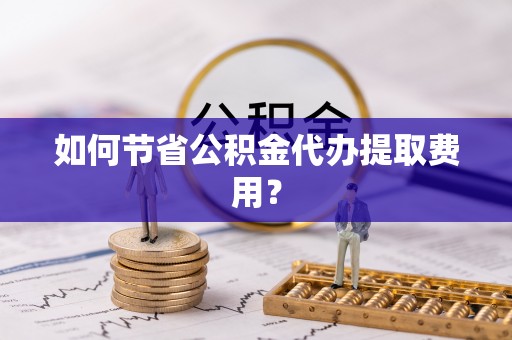 简阳如何节省公积金代办提取费用？