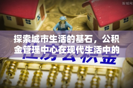 简阳探索城市生活的基石，公积金管理中心在现代生活中的重要角色