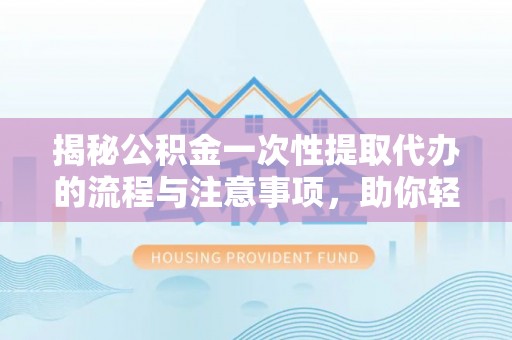 简阳揭秘公积金一次性提取代办的流程与注意事项，助你轻松搞定财务规划