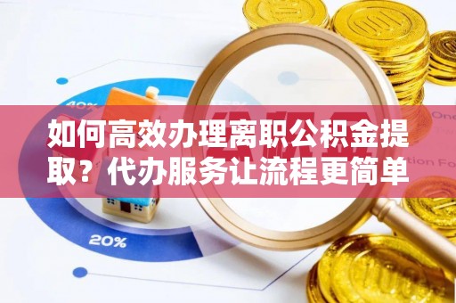 简阳如何高效办理离职公积金提取？代办服务让流程更简单