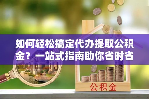 简阳如何轻松搞定代办提取公积金？一站式指南助你省时省心