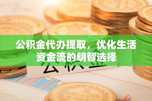 简阳公积金代办提取，优化生活资金流的明智选择