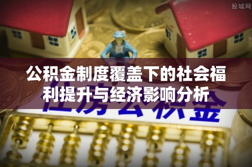 简阳公积金制度覆盖下的社会福利提升与经济影响分析