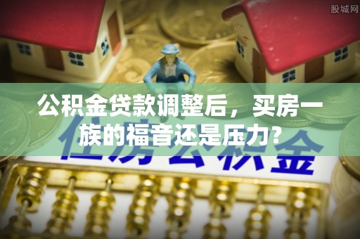 简阳公积金贷款调整后，买房一族的福音还是压力？