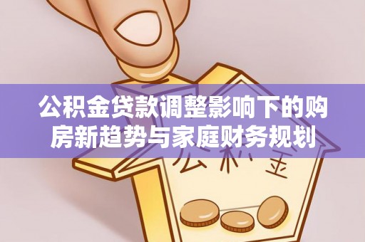 简阳公积金贷款调整影响下的购房新趋势与家庭财务规划
