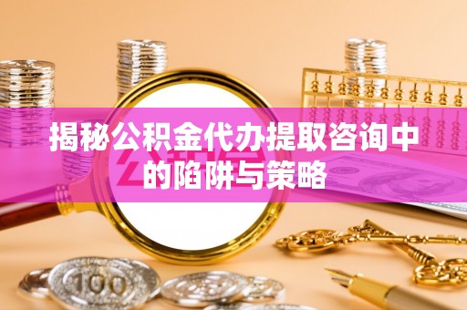 简阳揭秘公积金代办提取咨询中的陷阱与策略