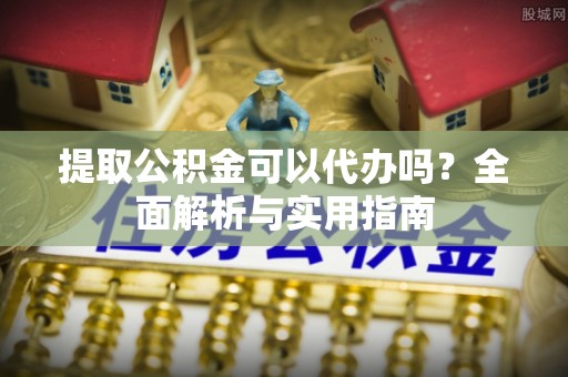 简阳提取公积金可以代办吗？全面解析与实用指南