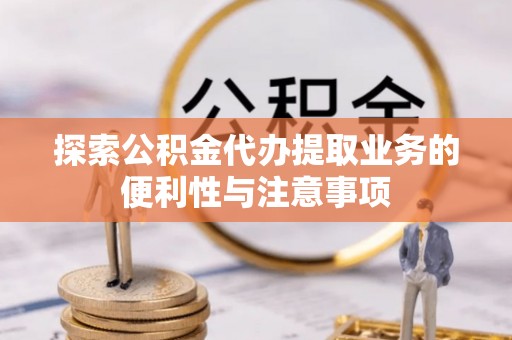 简阳探索公积金代办提取业务的便利性与注意事项
