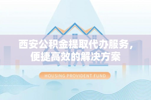 简阳西安公积金提取代办服务，便捷高效的解决方案