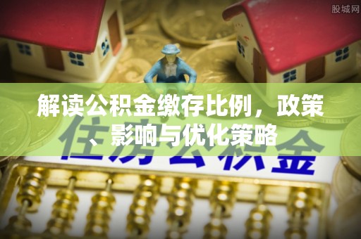 简阳解读公积金缴存比例，政策、影响与优化策略