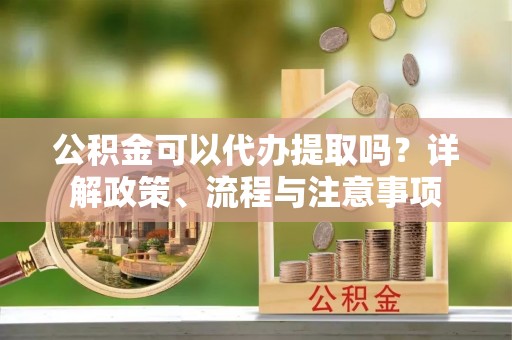 简阳公积金可以代办提取吗？详解政策、流程与注意事项