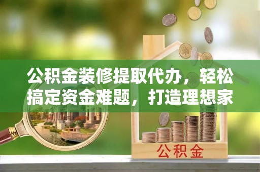 简阳公积金装修提取代办，轻松搞定资金难题，打造理想家居