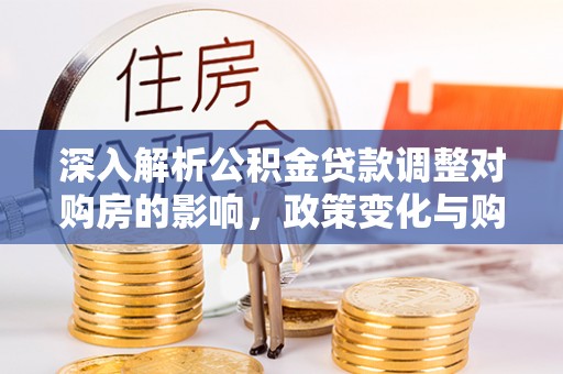 简阳深入解析公积金贷款调整对购房的影响，政策变化与购房者选择
