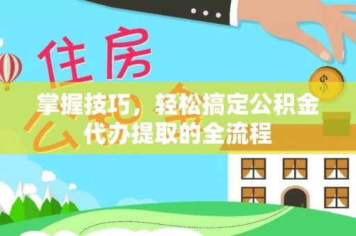 简阳掌握技巧，轻松搞定公积金代办提取的全流程