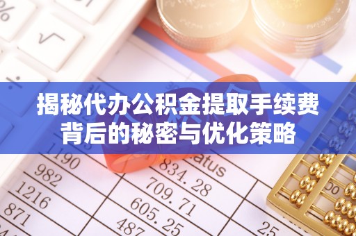 简阳揭秘代办公积金提取手续费背后的秘密与优化策略