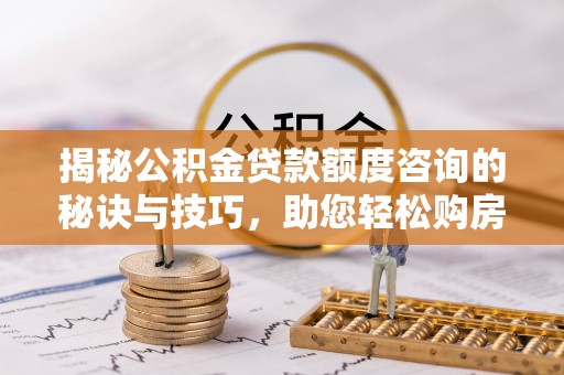 简阳揭秘公积金贷款额度咨询的秘诀与技巧，助您轻松购房！