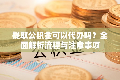 简阳提取公积金可以代办吗？全面解析流程与注意事项