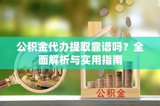 简阳公积金代办提取靠谱吗？全面解析与实用指南