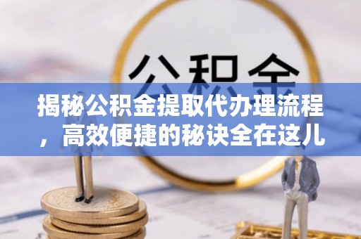 简阳揭秘公积金提取代办理流程，高效便捷的秘诀全在这儿