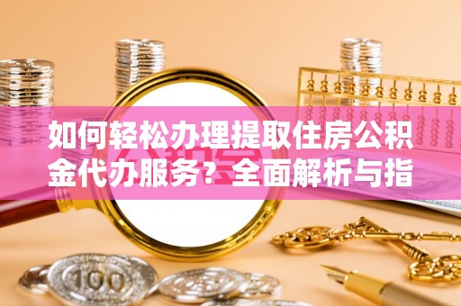 简阳如何轻松办理提取住房公积金代办服务？全面解析与指南